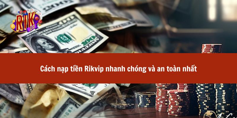 Cách nạp tiền Rikvip nhanh chóng và an toàn nhất